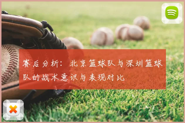 赛后分析:北京篮球队与深圳篮球队的战术意识与表现对比