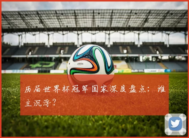 历届世界杯冠军国家深度盘点:谁主沉浮?