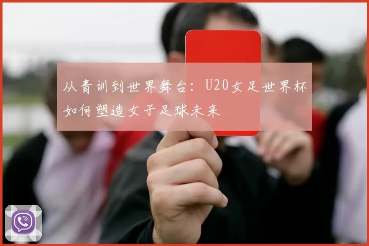从青训到世界舞台:U20女足世界杯如何塑造女子足球未来