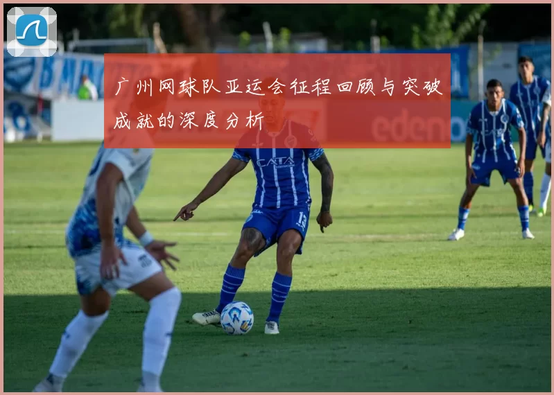 广州网球队亚运会征程回顾与突破成就的深度分析