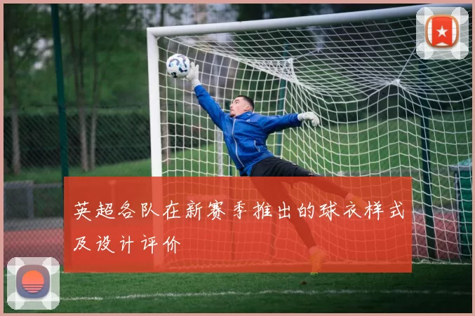 英超各队在新赛季推出的球衣样式及设计评价