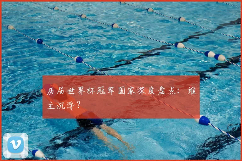 历届世界杯冠军国家深度盘点：谁主沉浮？