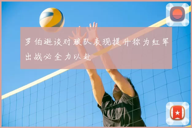 罗伯逊谈对狼队表现提升称为红军出战必全力以赴
