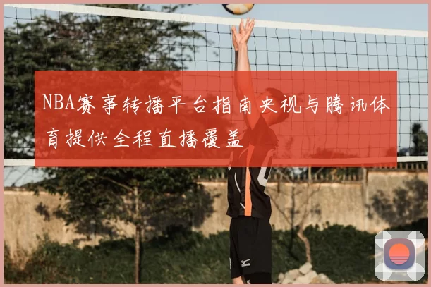 NBA赛事转播平台指南央视与腾讯体育提供全程直播覆盖