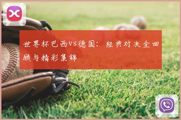 世界杯巴西vs德国:经典对决全回顾与精彩集锦