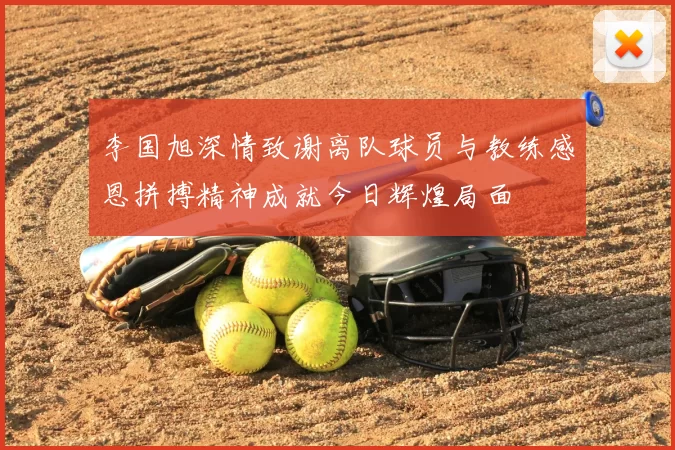 李国旭深情致谢离队球员与教练感恩拼搏精神成就今日辉煌局面