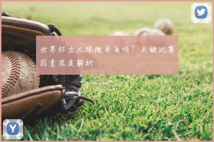 世界杯出大球概率高吗?关键比赛因素深度解析