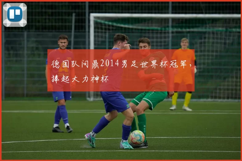 德国队问鼎2014男足世界杯冠军，捧起大力神杯