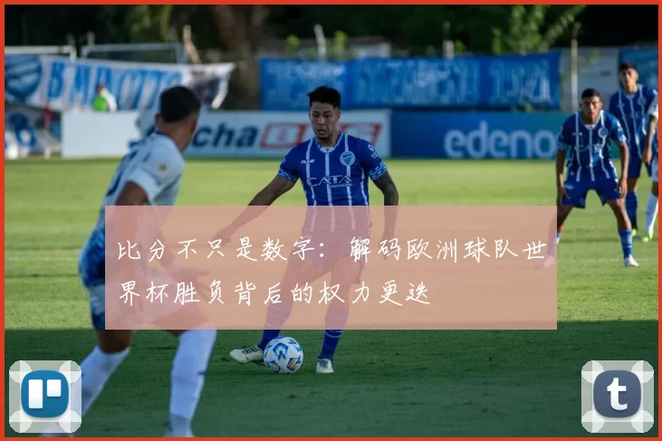 比分不只是数字：解码欧洲球队世界杯胜负背后的权力更迭