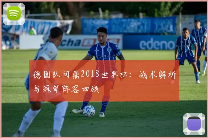 德国队问鼎2018世界杯：战术解析与冠军阵容回顾
