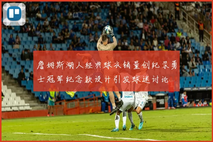 詹姆斯湖人经典球衣销量创纪录勇士冠军纪念款设计引发球迷讨论