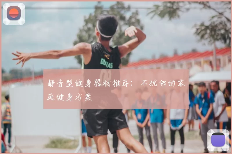 静音型健身器材推荐：不扰邻的家庭健身方案