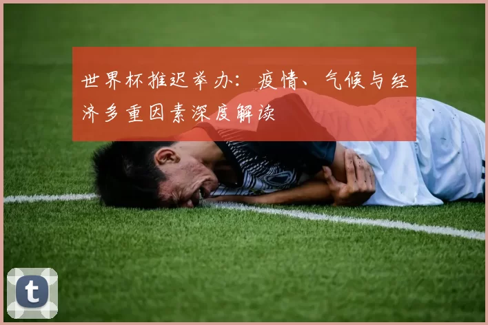 世界杯推迟举办:疫情、气候与经济多重因素深度解读
