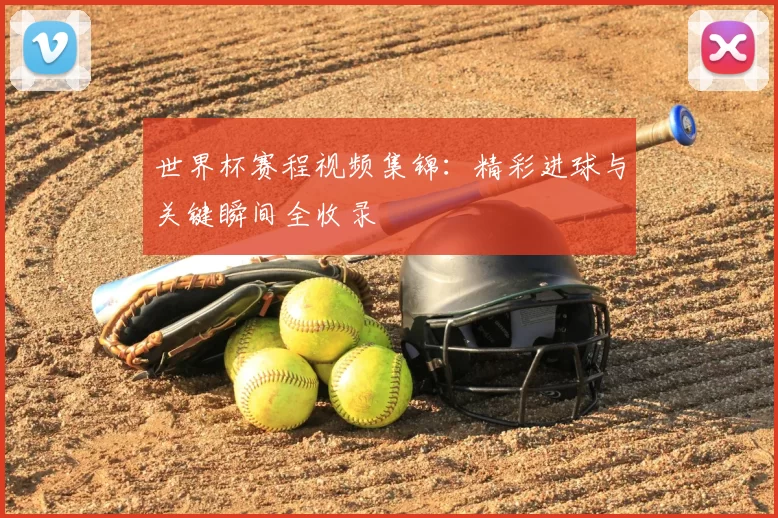 世界杯赛程视频集锦：精彩进球与关键瞬间全收录