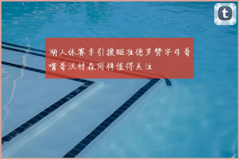 湖人休赛季引援瞄准德罗赞字母哥嘴哥沃特森同样值得关注