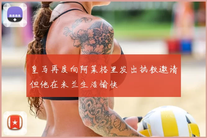 皇马再度向阿莱格里发出执教邀请但他在米兰生活愉快