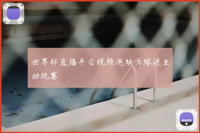 世界杯直播平台视频泡助力球迷互动观赛