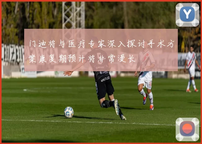 门迪将与医疗专家深入探讨手术方案康复期预计将非常漫长