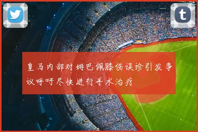 皇马内部对姆巴佩膝伤误诊引发争议呼吁尽快进行手术治疗