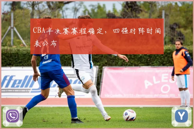 CBA半决赛赛程确定，四强对阵时间表公布