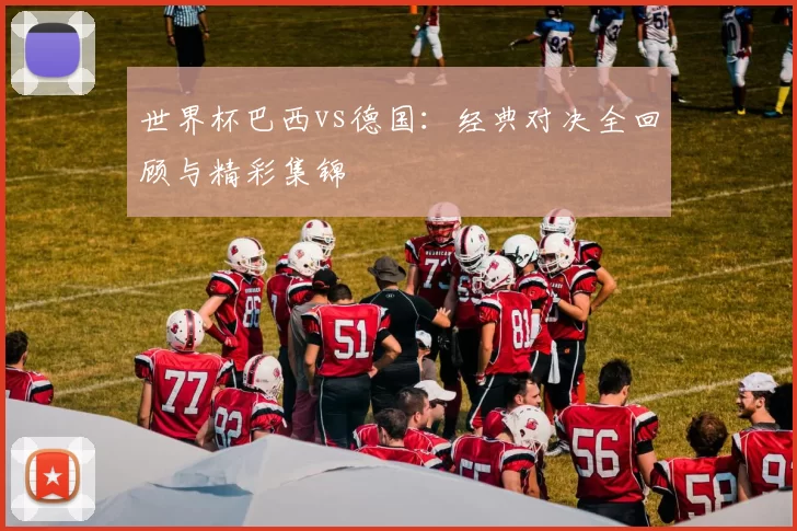 世界杯巴西vs德国：经典对决全回顾与精彩集锦