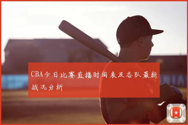 CBA今日比赛直播时间表及各队最新战况分析