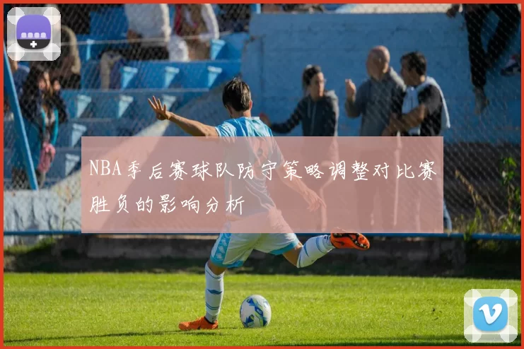 NBA季后赛球队防守策略调整对比赛胜负的影响分析
