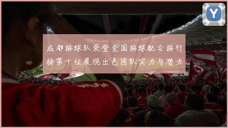 成都排球队荣登全国排球配合排行榜第十位展现出色团队实力与潜力