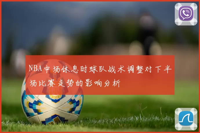 NBA中场休息时球队战术调整对下半场比赛走势的影响分析