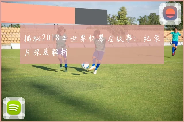 揭秘2018年世界杯幕后故事：纪录片深度解析