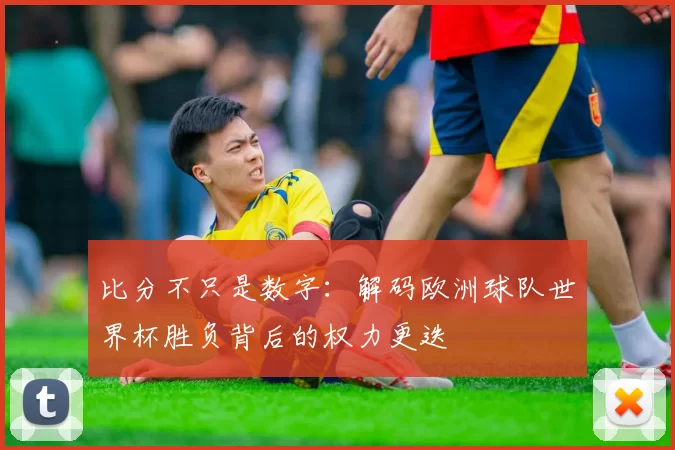 比分不只是数字:解码欧洲球队世界杯胜负背后的权力更迭