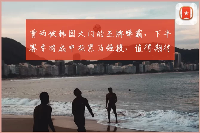 曾两破韩国大门的王牌锋霸,下半赛季将成申花黑马强援,值得期待_刘诚宇_久尔杰维奇_前锋