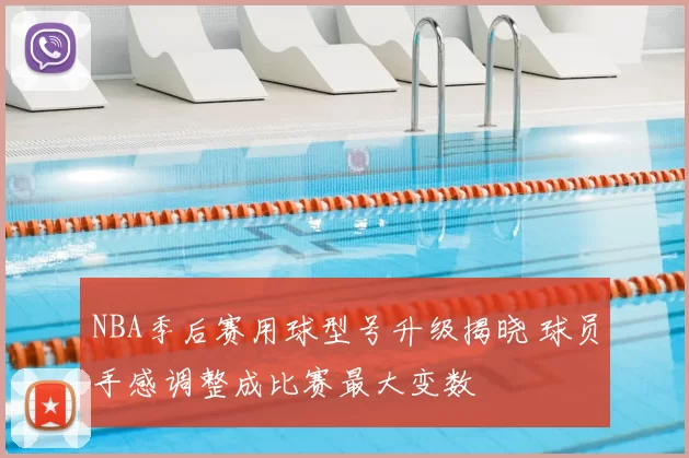 NBA季后赛用球型号升级揭晓 球员手感调整成比赛最大变数