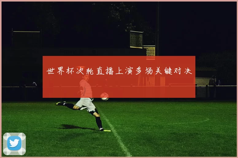 世界杯次轮直播上演多场关键对决