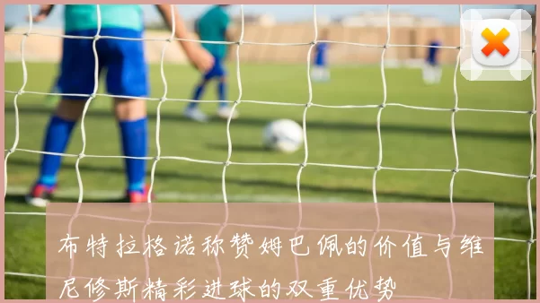 布特拉格诺称赞姆巴佩的价值与维尼修斯精彩进球的双重优势