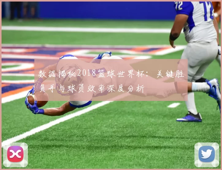 数据揭秘2018篮球世界杯：关键胜负手与球员效率深度分析