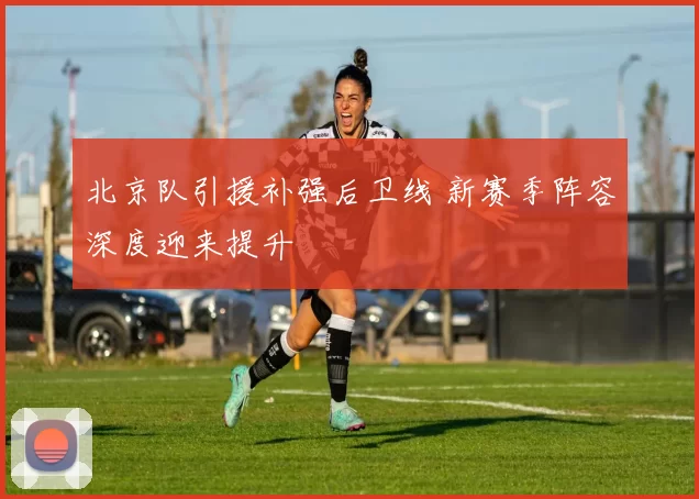北京队引援补强后卫线 新赛季阵容深度迎来提升