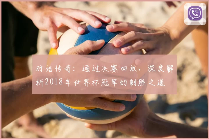 对话传奇：通过决赛回放，深度解析2018年世界杯冠军的制胜之道