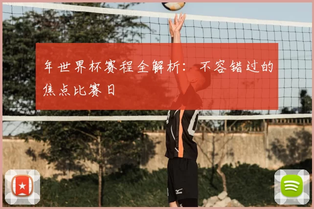 年世界杯赛程全解析:不容错过的焦点比赛日