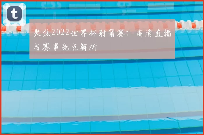 聚焦2022世界杯射箭赛：高清直播与赛事亮点解析