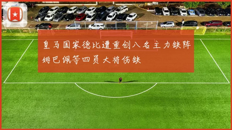 皇马国家德比遭重创八名主力缺阵姆巴佩等四员大将伤缺