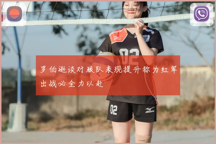 罗伯逊谈对狼队表现提升称为红军出战必全力以赴