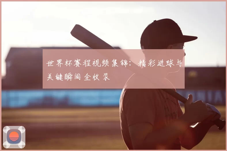 世界杯赛程视频集锦:精彩进球与关键瞬间全收录