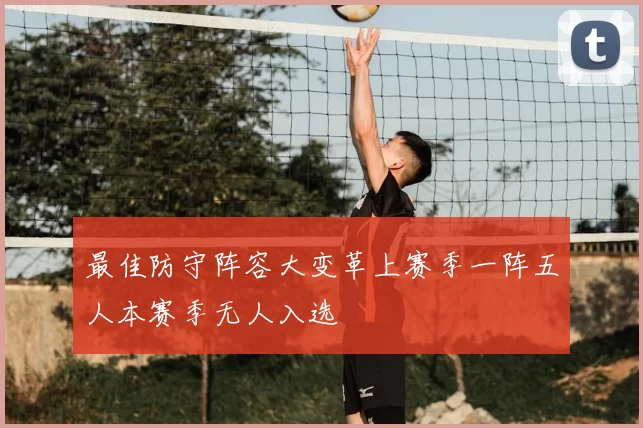最佳防守阵容大变革上赛季一阵五人本赛季无人入选