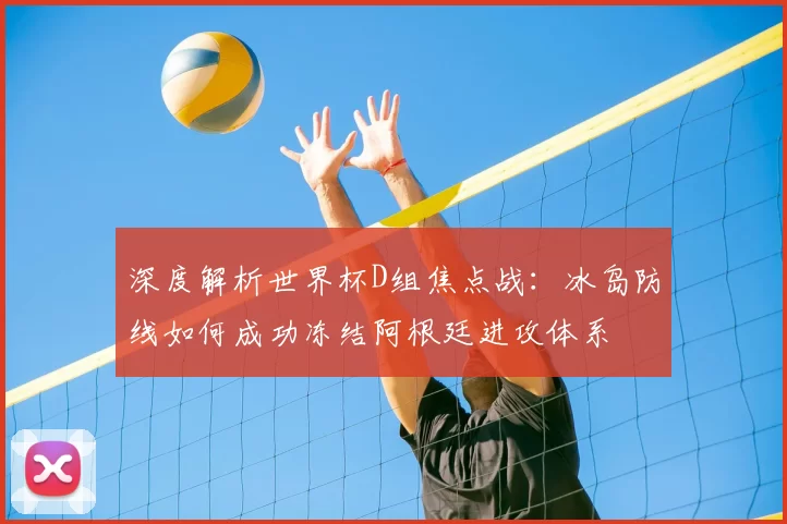 深度解析世界杯D组焦点战：冰岛防线如何成功冻结阿根廷进攻体系