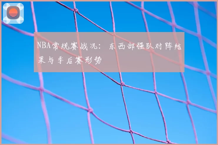 NBA常规赛战况：东西部强队对阵结果与季后赛形势