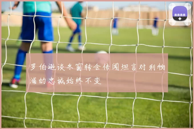 罗伯逊谈冬窗转会传闻坦言对利物浦的忠诚始终不变