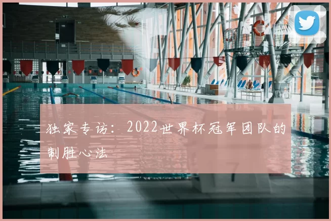独家专访:2022世界杯冠军团队的制胜心法