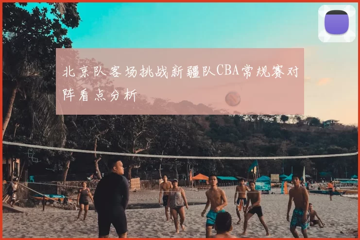 北京队客场挑战新疆队CBA常规赛对阵看点分析