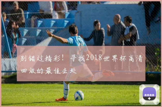 别错过精彩!寻找2018世界杯高清回放的最佳去处